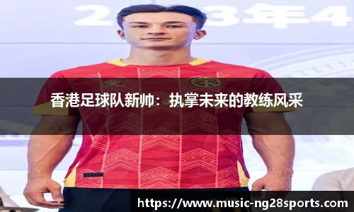 香港足球队新帅：执掌未来的教练风采