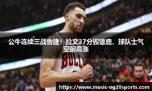 公牛连续三战告捷！拉文37分毁雄鹿，球队士气空前高涨