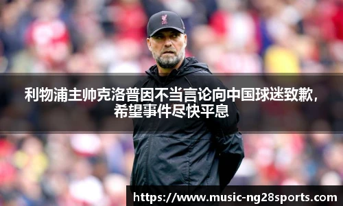 利物浦主帅克洛普因不当言论向中国球迷致歉，希望事件尽快平息