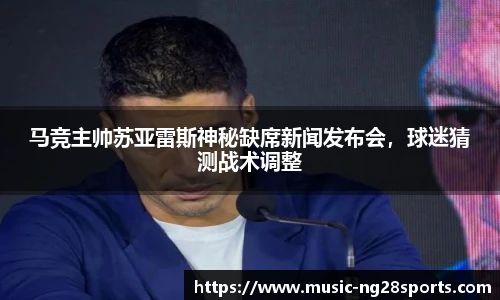 马竞主帅苏亚雷斯神秘缺席新闻发布会，球迷猜测战术调整