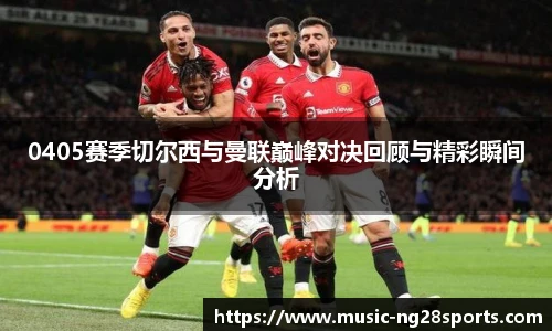 0405赛季切尔西与曼联巅峰对决回顾与精彩瞬间分析