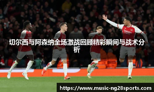 切尔西与阿森纳全场激战回顾精彩瞬间与战术分析