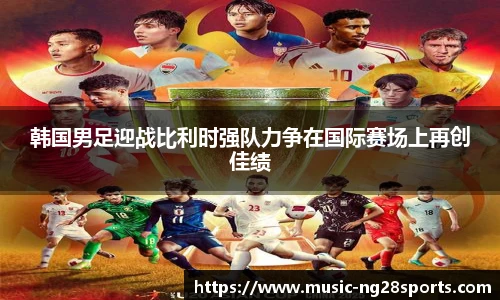 韩国男足迎战比利时强队力争在国际赛场上再创佳绩