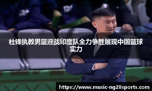 杜锋执教男篮迎战印度队全力争胜展现中国篮球实力