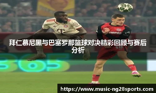 拜仁慕尼黑与巴塞罗那篮球对决精彩回顾与赛后分析