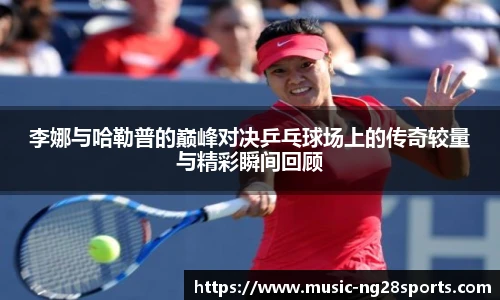 李娜与哈勒普的巅峰对决乒乓球场上的传奇较量与精彩瞬间回顾