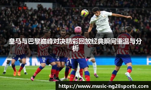 皇马与巴黎巅峰对决精彩回放经典瞬间重温与分析