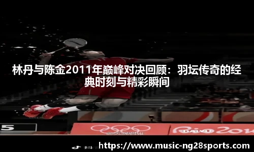 林丹与陈金2011年巅峰对决回顾：羽坛传奇的经典时刻与精彩瞬间