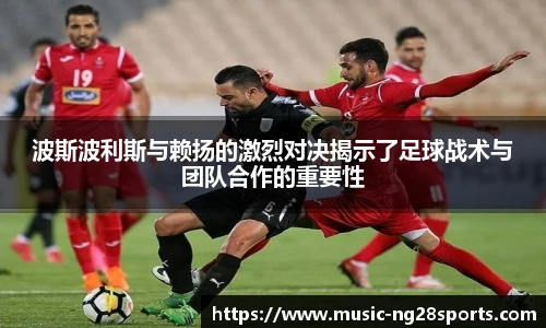 波斯波利斯与赖扬的激烈对决揭示了足球战术与团队合作的重要性