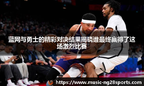 蓝网与勇士的精彩对决结果揭晓谁最终赢得了这场激烈比赛